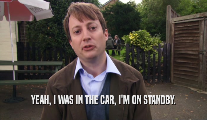 YEAH, I WAS IN THE CAR, I'M ON STANDBY.  