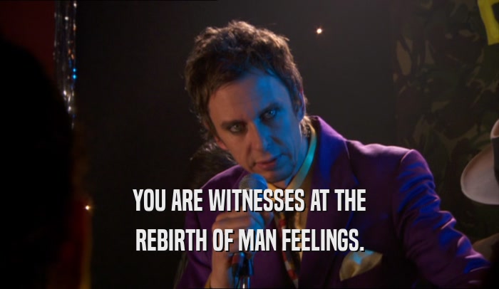YOU ARE WITNESSES AT THE
 REBIRTH OF MAN FEELINGS.
 