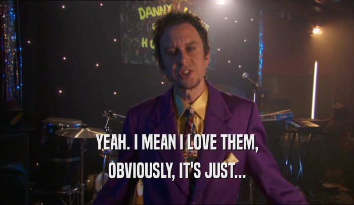 YEAH. I MEAN I LOVE THEM, OBVIOUSLY, IT'S JUST... 