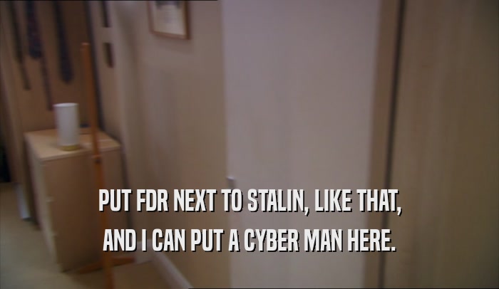 PUT FDR NEXT TO STALIN, LIKE THAT, AND I CAN PUT A CYBER MAN HERE. 