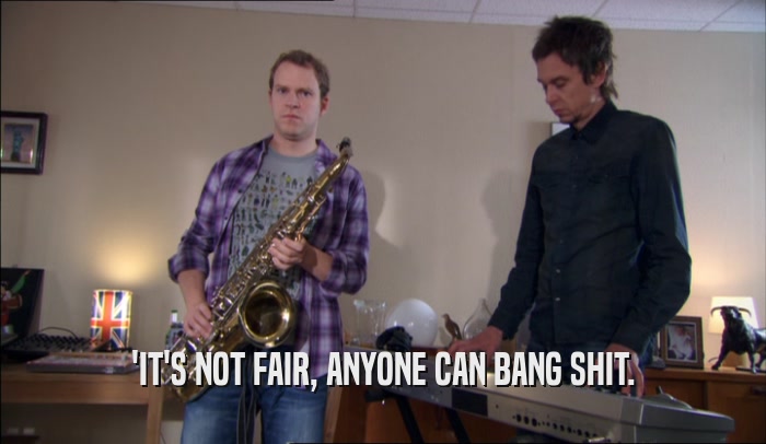 'IT'S NOT FAIR, ANYONE CAN BANG SHIT.  