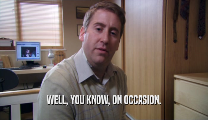 WELL, YOU KNOW, ON OCCASION.  