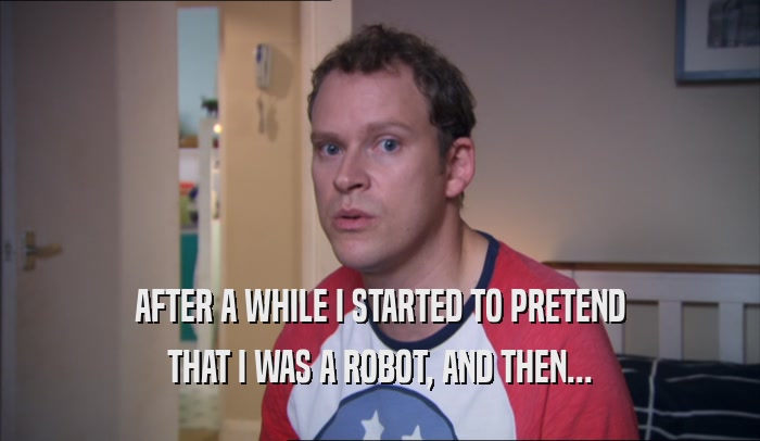 AFTER A WHILE I STARTED TO PRETEND THAT I WAS A ROBOT, AND THEN... 