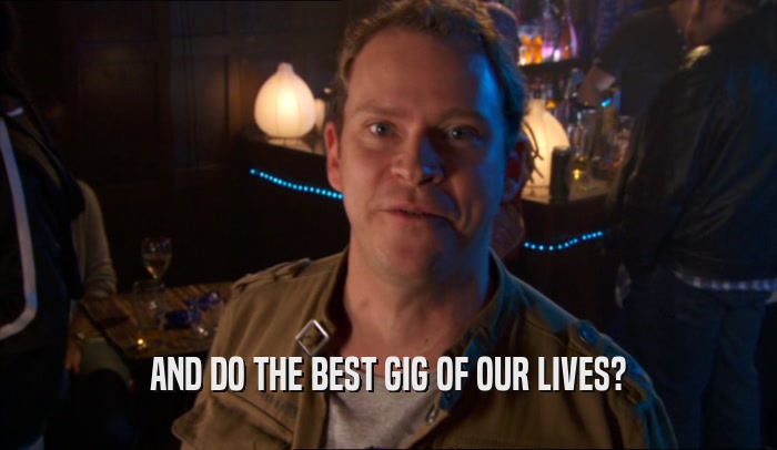 AND DO THE BEST GIG OF OUR LIVES?  
