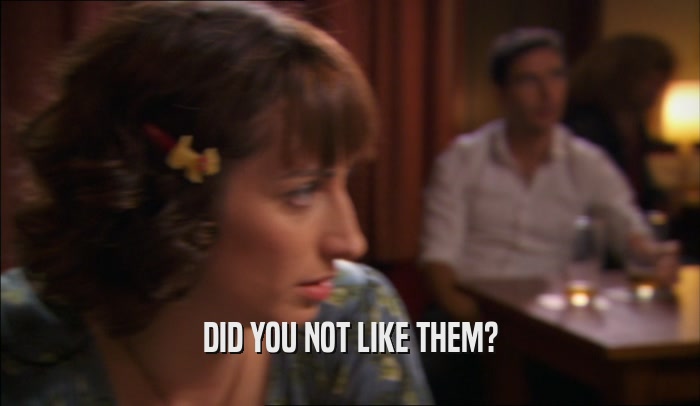 DID YOU NOT LIKE THEM?  