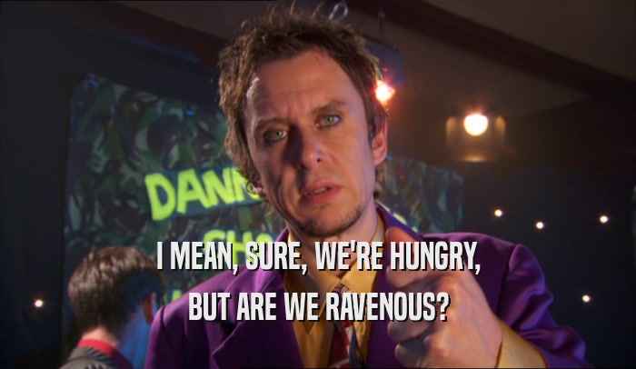I MEAN, SURE, WE'RE HUNGRY, BUT ARE WE RAVENOUS? 