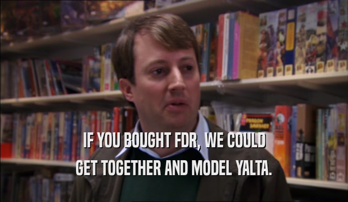 IF YOU BOUGHT FDR, WE COULD GET TOGETHER AND MODEL YALTA. 