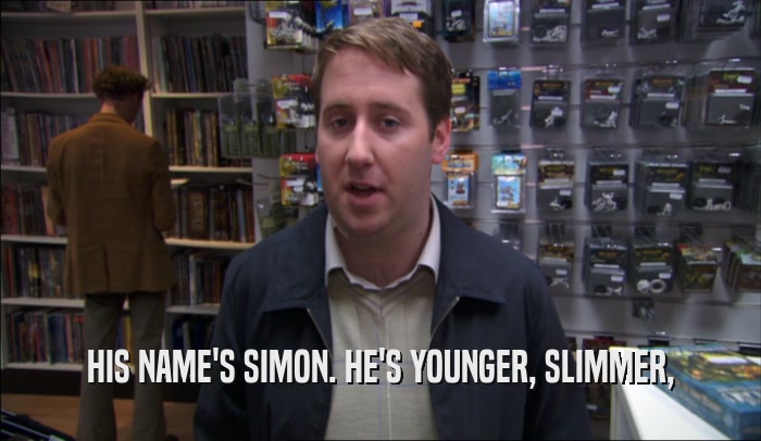 HIS NAME'S SIMON. HE'S YOUNGER, SLIMMER,  