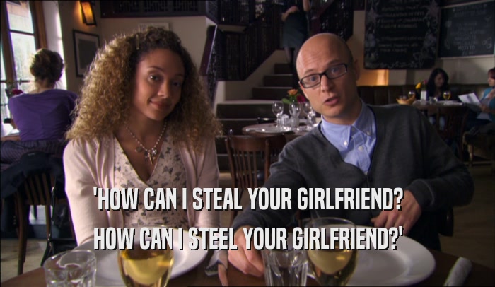 'HOW CAN I STEAL YOUR GIRLFRIEND? HOW CAN I STEEL YOUR GIRLFRIEND?' 