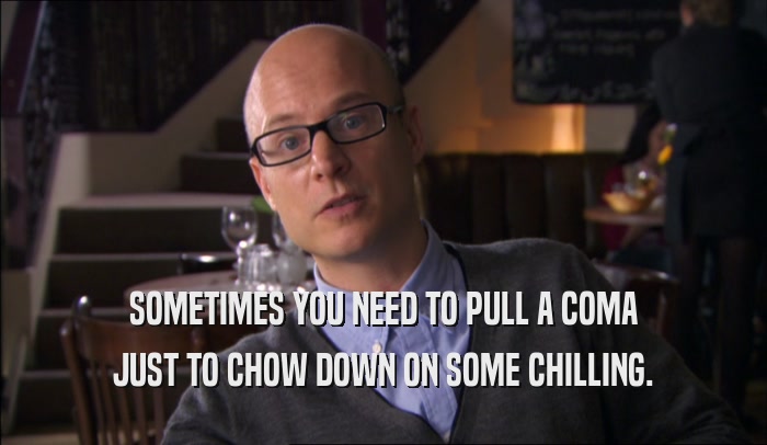 SOMETIMES YOU NEED TO PULL A COMA JUST TO CHOW DOWN ON SOME CHILLING. 