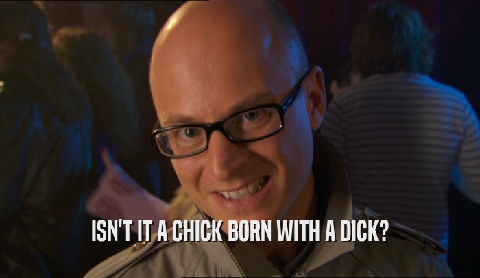 ISN'T IT A CHICK BORN WITH A DICK?  