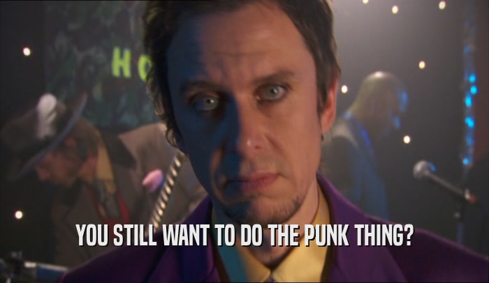 YOU STILL WANT TO DO THE PUNK THING?  
