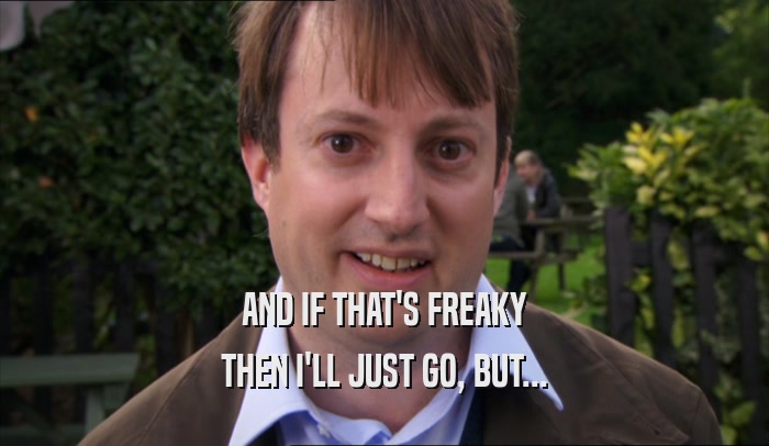 AND IF THAT'S FREAKY THEN I'LL JUST GO, BUT... 