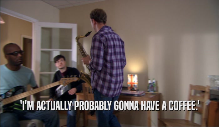 'I'M ACTUALLY PROBABLY GONNA HAVE A COFFEE.'  