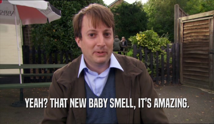 YEAH? THAT NEW BABY SMELL, IT'S AMAZING.  