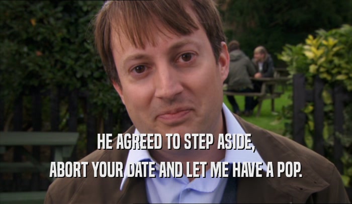HE AGREED TO STEP ASIDE, ABORT YOUR DATE AND LET ME HAVE A POP. 