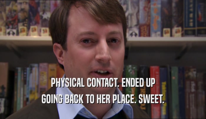 PHYSICAL CONTACT. ENDED UP GOING BACK TO HER PLACE. SWEET. 