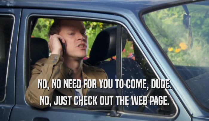 NO, NO NEED FOR YOU TO COME, DUDE. NO, JUST CHECK OUT THE WEB PAGE. 