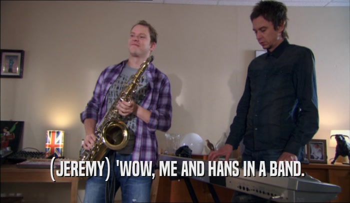 (JEREMY) 'WOW, ME AND HANS IN A BAND.  