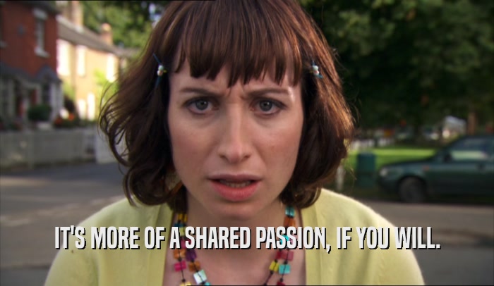 IT'S MORE OF A SHARED PASSION, IF YOU WILL.  
