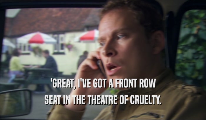 'GREAT, I'VE GOT A FRONT ROW SEAT IN THE THEATRE OF CRUELTY. 