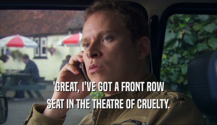 'GREAT, I'VE GOT A FRONT ROW SEAT IN THE THEATRE OF CRUELTY. 