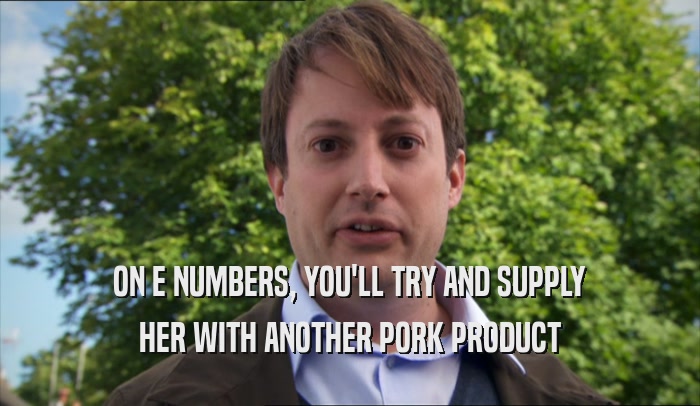 ON E NUMBERS, YOU'LL TRY AND SUPPLY
 HER WITH ANOTHER PORK PRODUCT
 