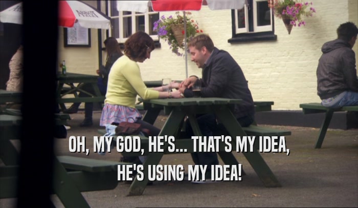 OH, MY GOD, HE'S... THAT'S MY IDEA, HE'S USING MY IDEA! 