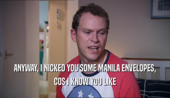 ANYWAY, I NICKED YOU SOME MANILA ENVELOPES, COS I KNOW YOU LIKE 