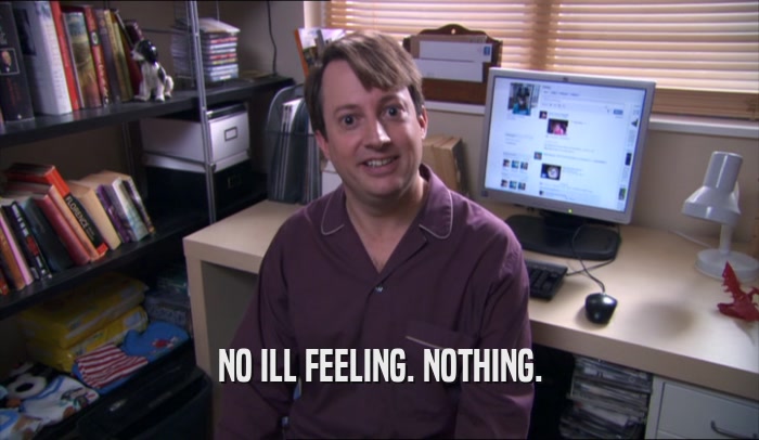 NO ILL FEELING. NOTHING.  