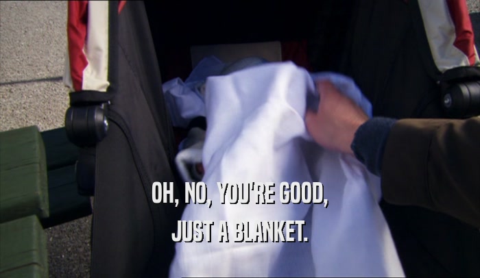 OH, NO, YOU'RE GOOD, JUST A BLANKET. 