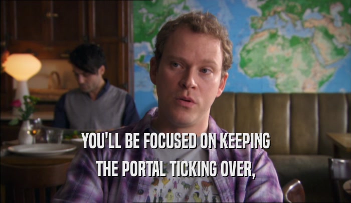 YOU'LL BE FOCUSED ON KEEPING THE PORTAL TICKING OVER, 