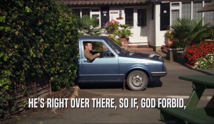 HE'S RIGHT OVER THERE, SO IF, GOD FORBID,  