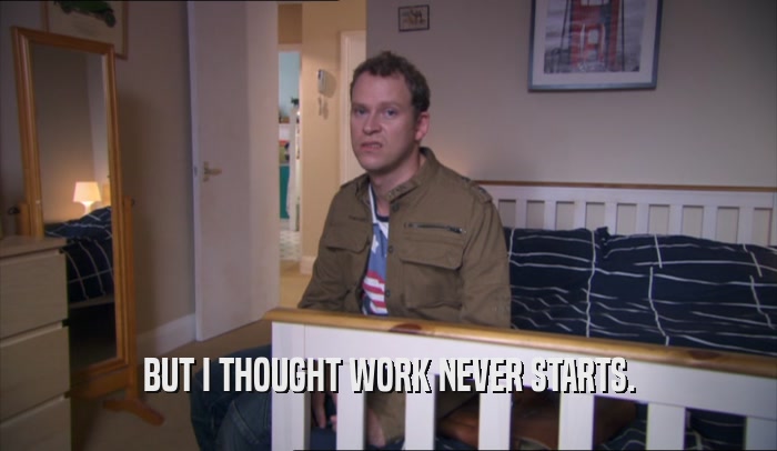 BUT I THOUGHT WORK NEVER STARTS.  