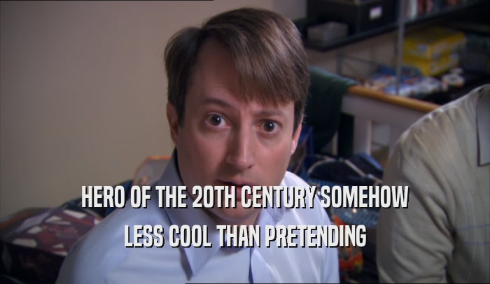 HERO OF THE 20TH CENTURY SOMEHOW LESS COOL THAN PRETENDING 