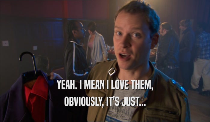 YEAH. I MEAN I LOVE THEM, OBVIOUSLY, IT'S JUST... 