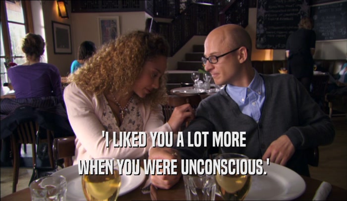 'I LIKED YOU A LOT MORE WHEN YOU WERE UNCONSCIOUS.' 