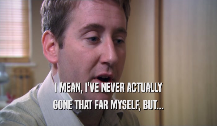 I MEAN, I'VE NEVER ACTUALLY GONE THAT FAR MYSELF, BUT... 