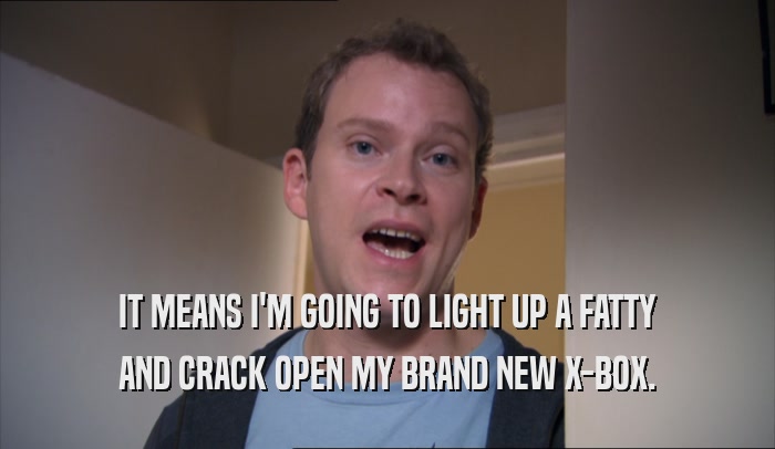 IT MEANS I'M GOING TO LIGHT UP A FATTY AND CRACK OPEN MY BRAND NEW X-BOX. 