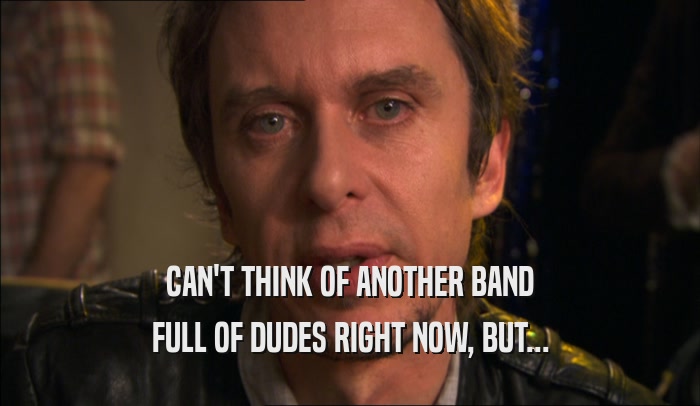 CAN'T THINK OF ANOTHER BAND FULL OF DUDES RIGHT NOW, BUT... 