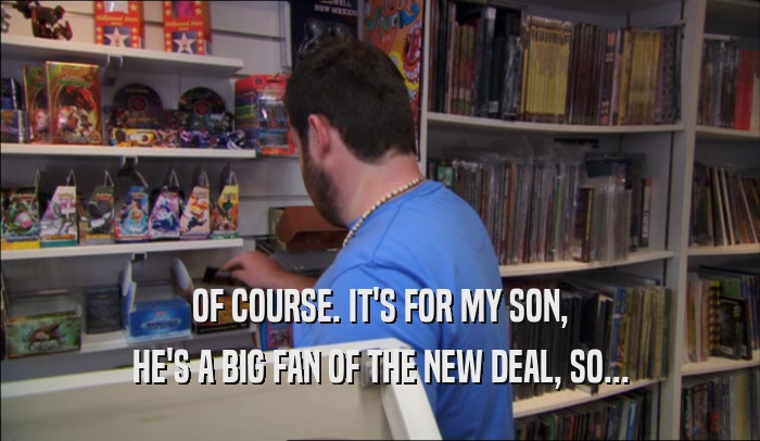 OF COURSE. IT'S FOR MY SON, HE'S A BIG FAN OF THE NEW DEAL, SO... 