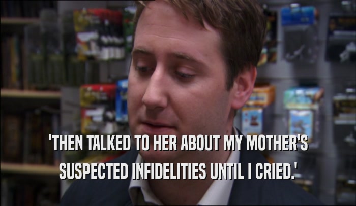 'THEN TALKED TO HER ABOUT MY MOTHER'S SUSPECTED INFIDELITIES UNTIL I CRIED.' 