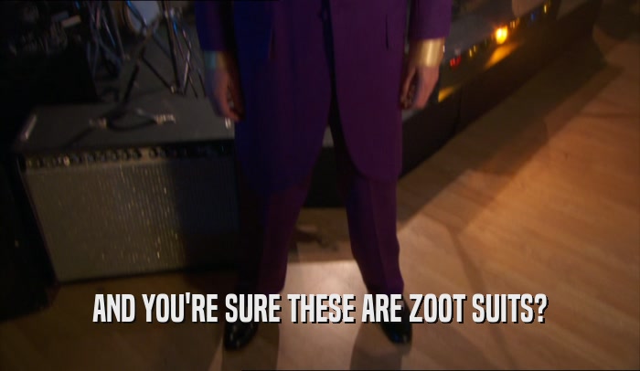 AND YOU'RE SURE THESE ARE ZOOT SUITS?
  