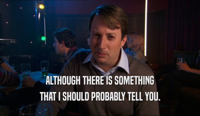 ALTHOUGH THERE IS SOMETHING THAT I SHOULD PROBABLY TELL YOU. 