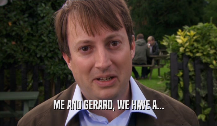 ME AND GERARD, WE HAVE A...  