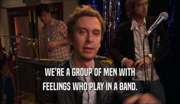 WE'RE A GROUP OF MEN WITH FEELINGS WHO PLAY IN A BAND. 