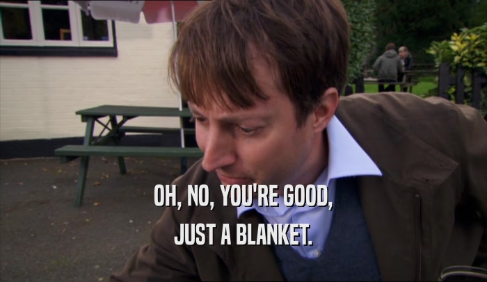 OH, NO, YOU'RE GOOD, JUST A BLANKET. 