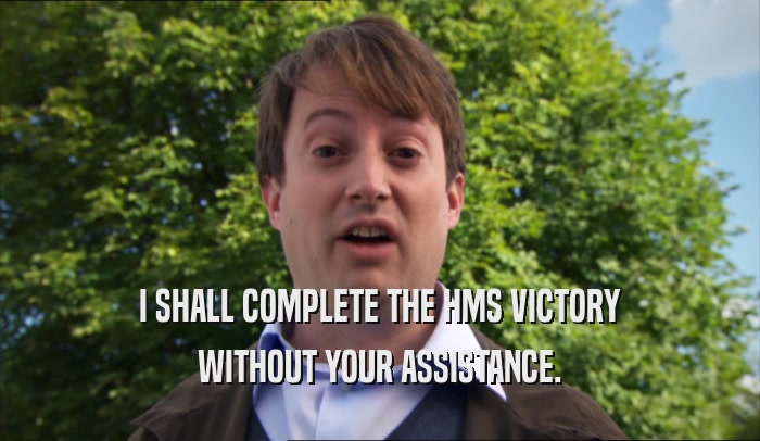 I SHALL COMPLETE THE HMS VICTORY WITHOUT YOUR ASSISTANCE. 