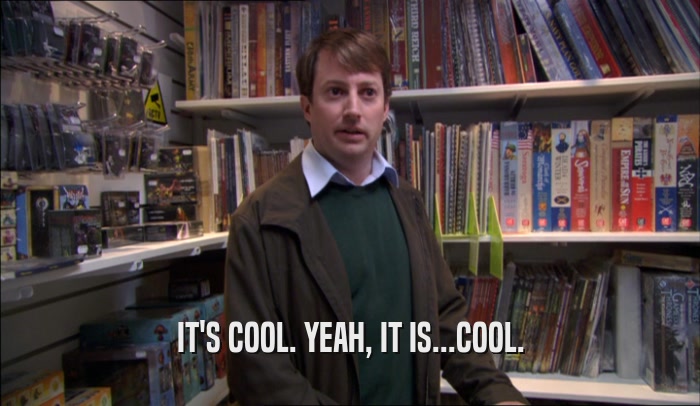 IT'S COOL. YEAH, IT IS...COOL.  