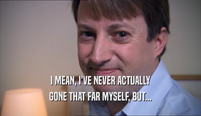 I MEAN, I'VE NEVER ACTUALLY GONE THAT FAR MYSELF, BUT... 